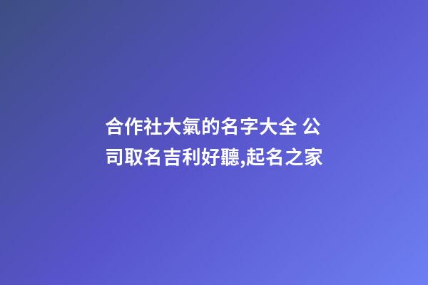 合作社大氣的名字大全 公司取名吉利好聽,起名之家-第1張-公司起名-玄機派